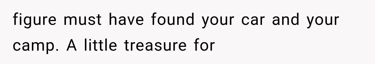 figure must have found your car and your camp. A little treasure for