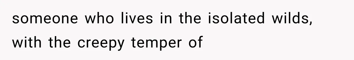 someone who lives in the isolated wilds, with the creepy temper of