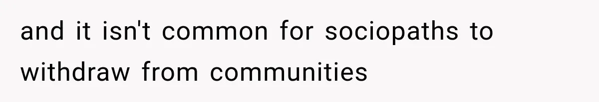 and it isn't common for sociopaths to withdraw from communities