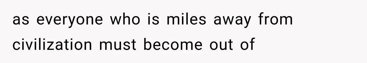 as everyone who is miles away from civilization must become out of