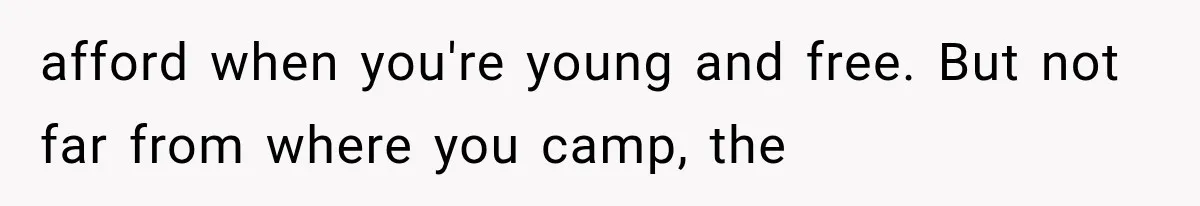 afford when you're young and free. But not far from where you camp, the
