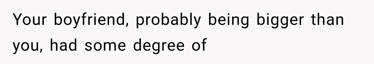 Your boyfriend, probably being bigger than you, had some degree of