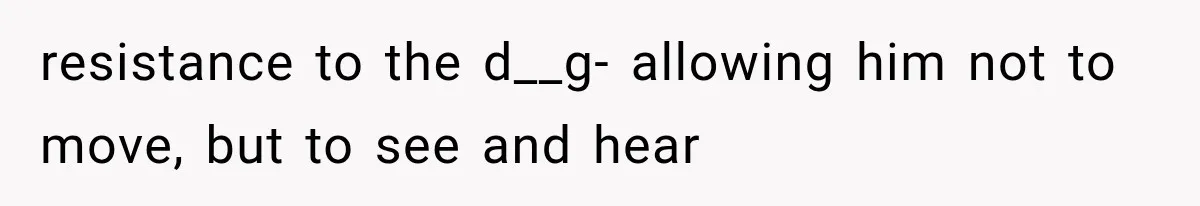 resistance to the d__g- allowing him not to move, but to see and hear