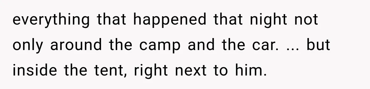 everything that happened that night not only around the camp and the car. ... but inside the tent, right next to him.