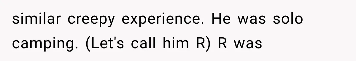 similar creepy experience. He was solo camping. (Let's call him R) R was