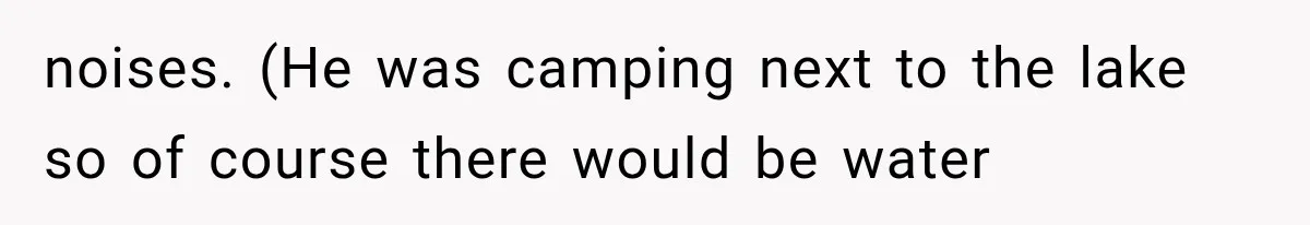 noises. (He was camping next to the lake so of course there would be water