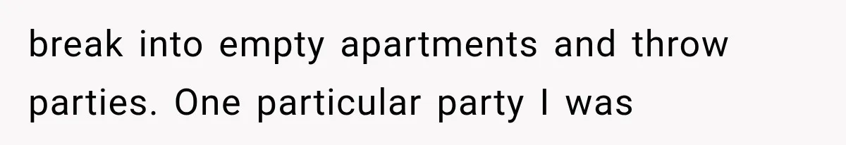 break into empty apartments and throw parties. One particular party I was