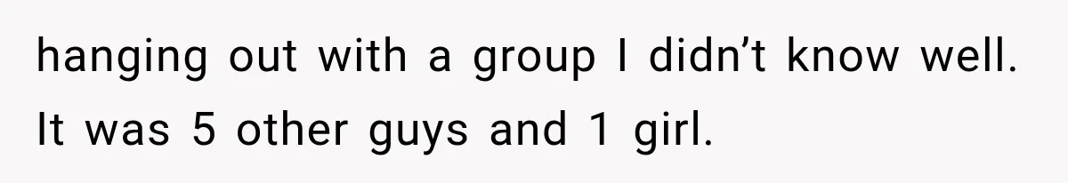 hanging out with a group I didn’t know well. It was 5 other guys and 1 girl.