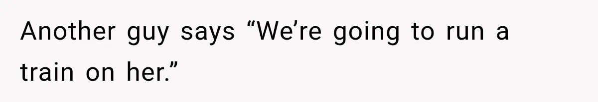 Another guy says “We’re going to run a train on her.”