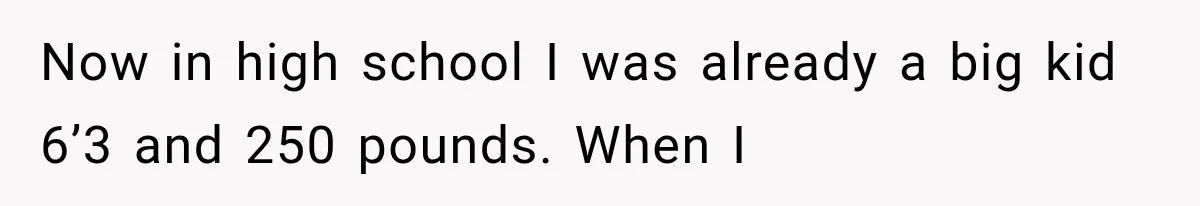 Now in high school I was already a big kid 6’3 and 250 pounds. When I