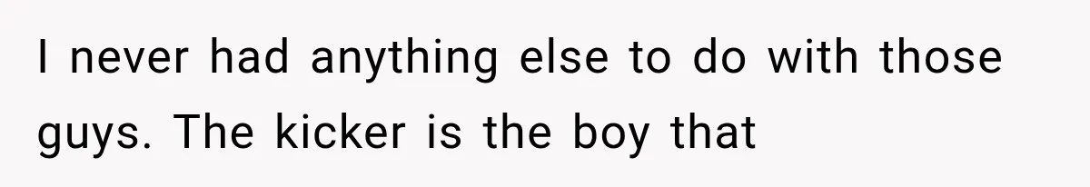 I never had anything else to do with those guys. The kicker is the boy that