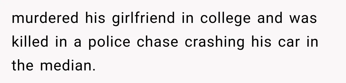 murdered his girlfriend in college and was killed in a police chase crashing his car in the median.