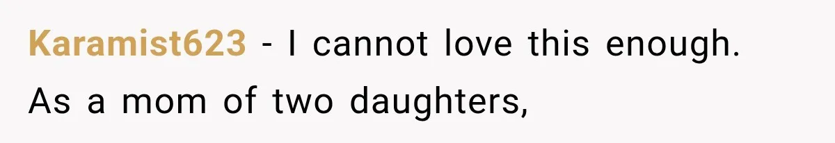 Karamist623 − I cannot love this enough. As a mom of two daughters,