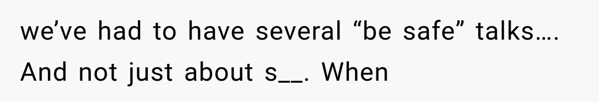 we’ve had to have several “be safe” talks…. And not just about s__. When