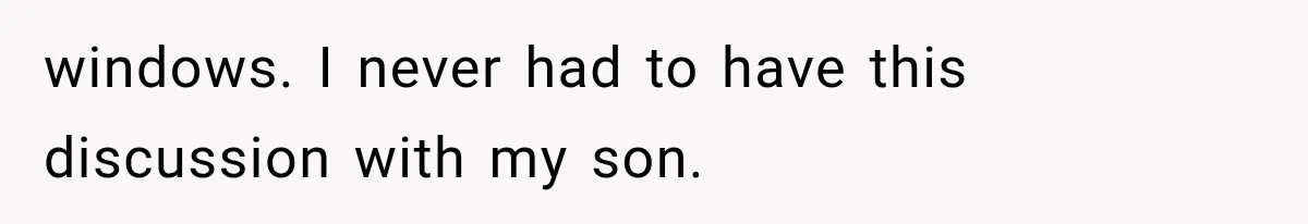 windows. I never had to have this discussion with my son.