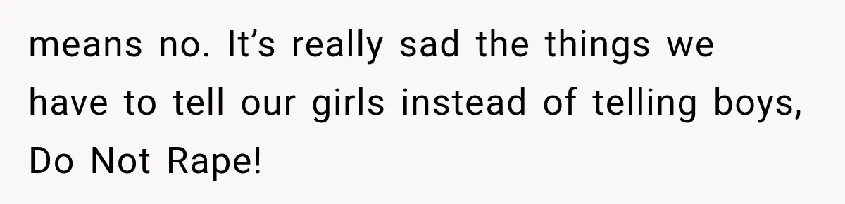 means no. It’s really sad the things we have to tell our girls instead of telling boys, Do Not Rape!