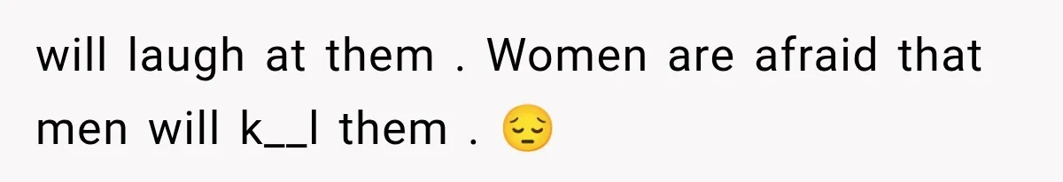 will laugh at them . Women are afraid that men will k__l them . 😔