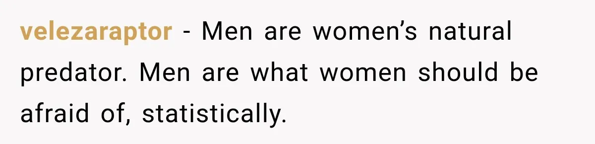 velezaraptor − Men are women’s natural predator. Men are what women should be afraid of, statistically.