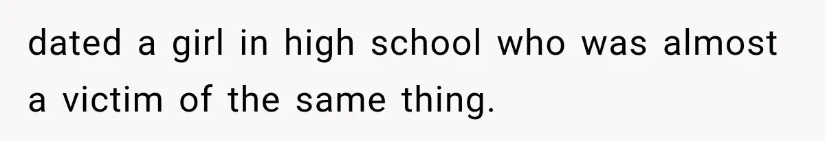 dated a girl in high school who was almost a victim of the same thing.
