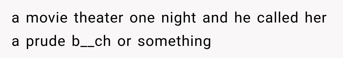 a movie theater one night and he called her a prude b__ch or something
