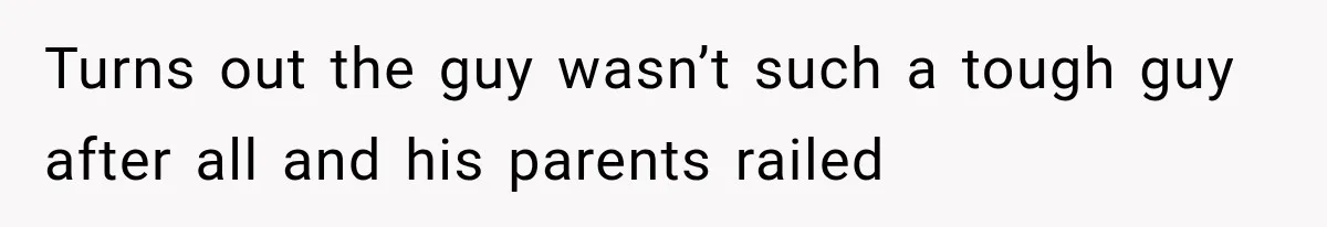 Turns out the guy wasn’t such a tough guy after all and his parents railed