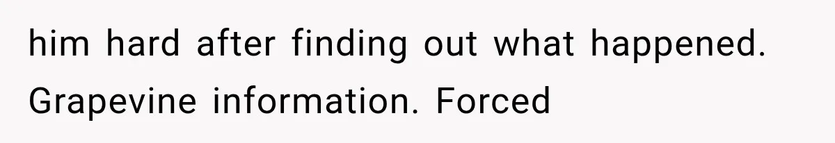 him hard after finding out what happened. Grapevine information. Forced