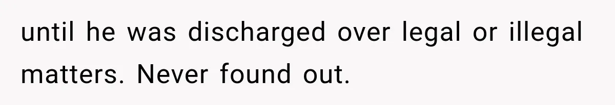 until he was discharged over legal or illegal matters. Never found out.