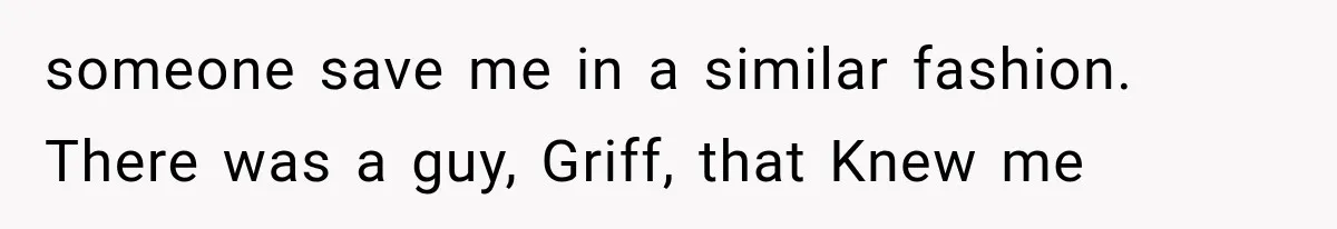 someone save me in a similar fashion. There was a guy, Griff, that Knew me