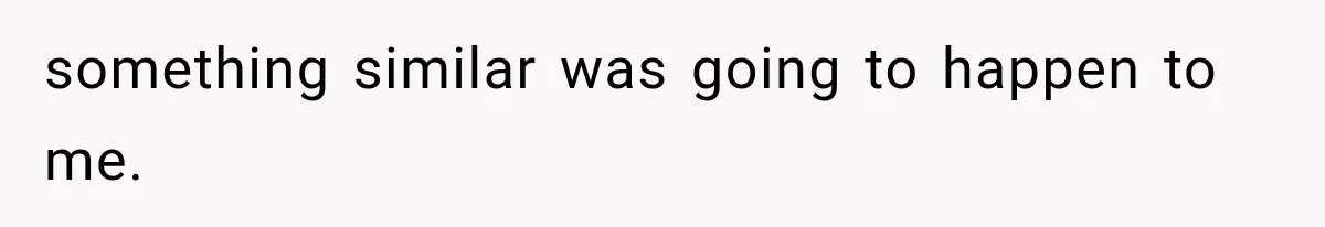 something similar was going to happen to me.