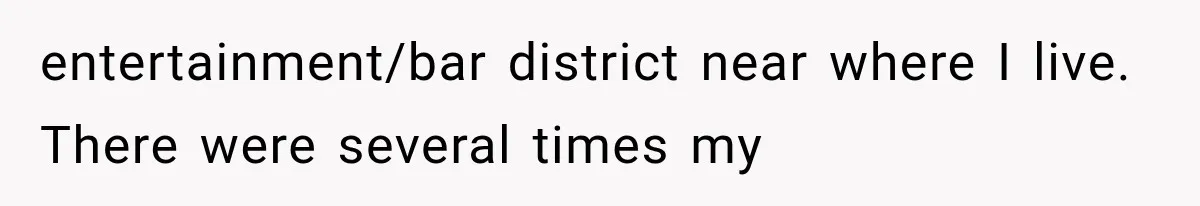 entertainment/bar district near where I live. There were several times my