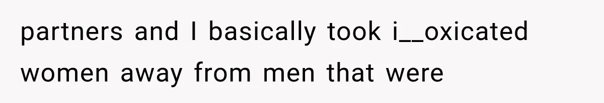 partners and I basically took i__oxicated women away from men that were