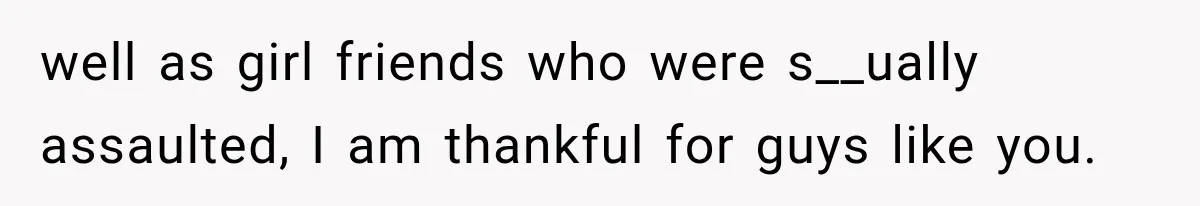 well as girl friends who were s__ually assaulted, I am thankful for guys like you.
