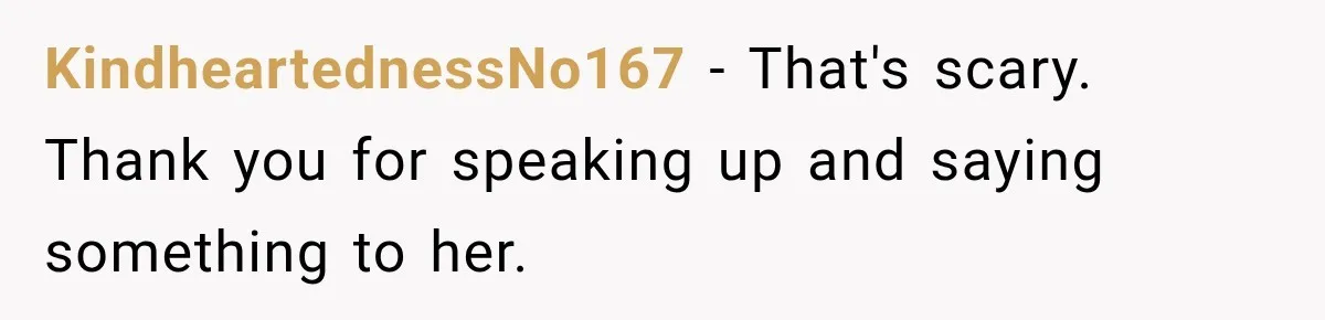 KindheartednessNo167 − That's scary. Thank you for speaking up and saying something to her.