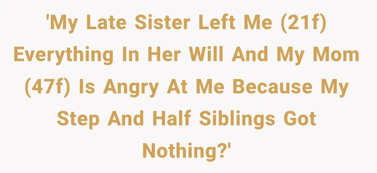 'My late sister left me (21F) everything in her will and my mom (47F) is angry at me because my step and half siblings got nothing?'