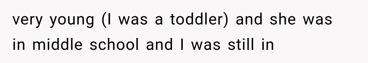 very young (I was a toddler) and she was in middle school and I was still in