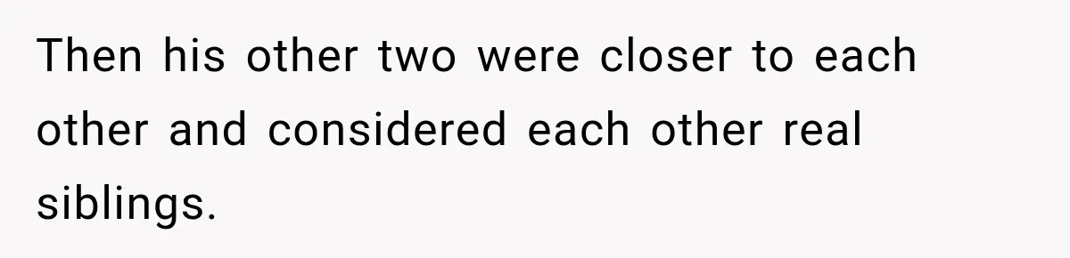 Then his other two were closer to each other and considered each other real siblings.