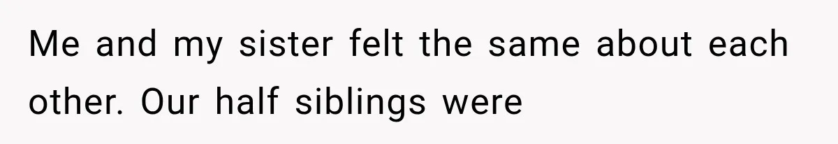 Me and my sister felt the same about each other. Our half siblings were
