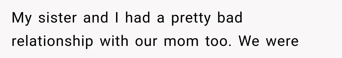 My sister and I had a pretty bad relationship with our mom too. We were