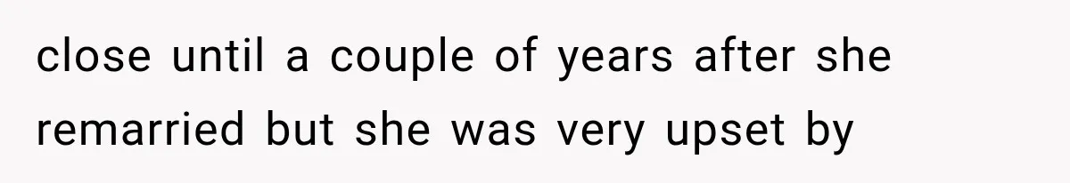 close until a couple of years after she remarried but she was very upset by