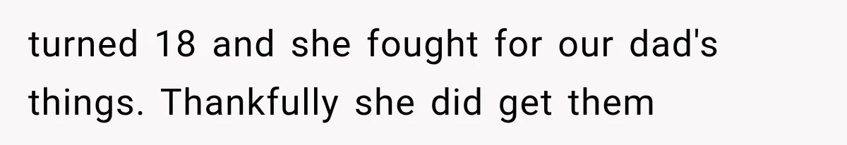 turned 18 and she fought for our dad's things. Thankfully she did get them