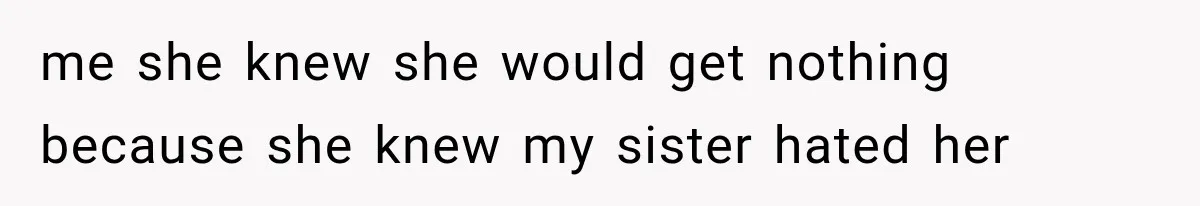 me she knew she would get nothing because she knew my sister hated her