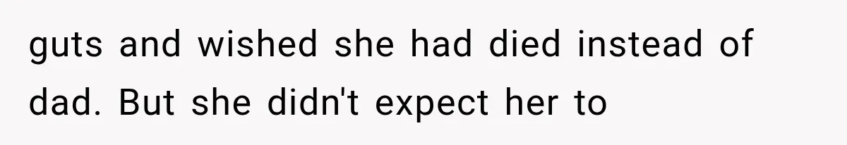 guts and wished she had died instead of dad. But she didn't expect her to