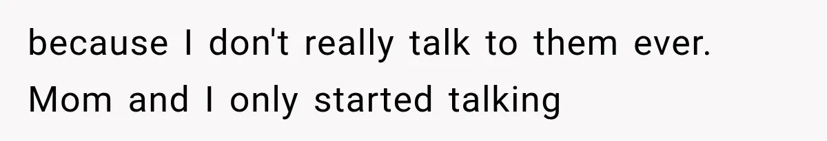 because I don't really talk to them ever. Mom and I only started talking