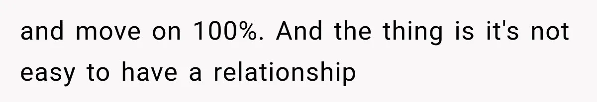 and move on 100%. And the thing is it's not easy to have a relationship