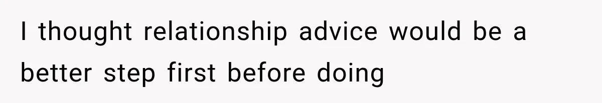 I thought relationship advice would be a better step first before doing
