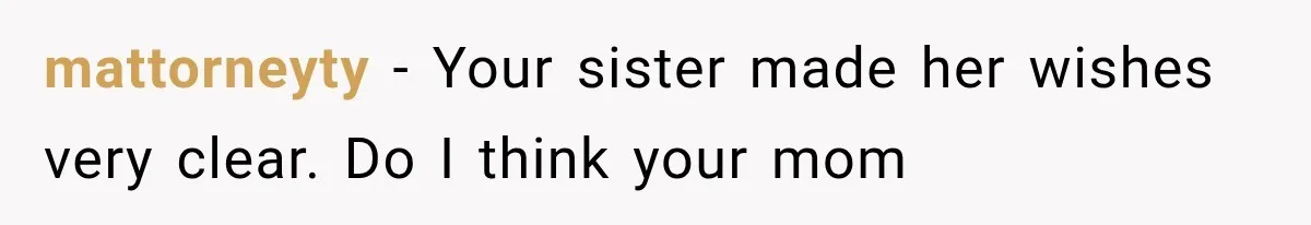 mattorneyty − Your sister made her wishes very clear. Do I think your mom