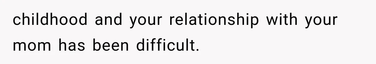 childhood and your relationship with your mom has been difficult.