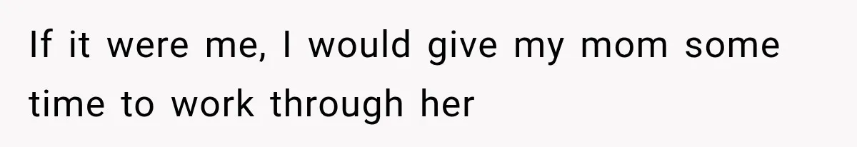 If it were me, I would give my mom some time to work through her