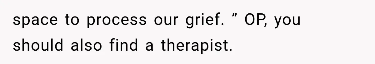 space to process our grief. ” OP, you should also find a therapist.