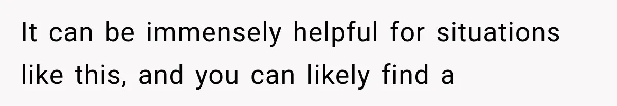 It can be immensely helpful for situations like this, and you can likely find a